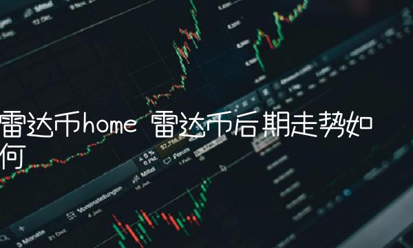 雷达币home 雷达币后期走势如何 雷达币home 雷达币后期走势如何